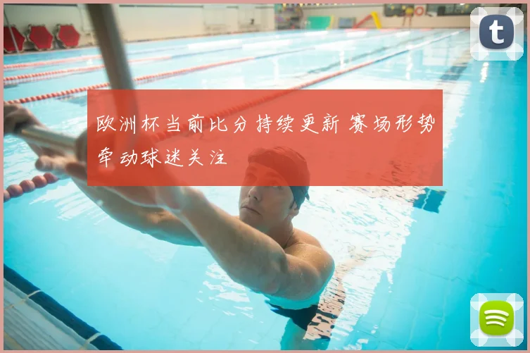 欧洲杯当前比分持续更新 赛场形势牵动球迷关注