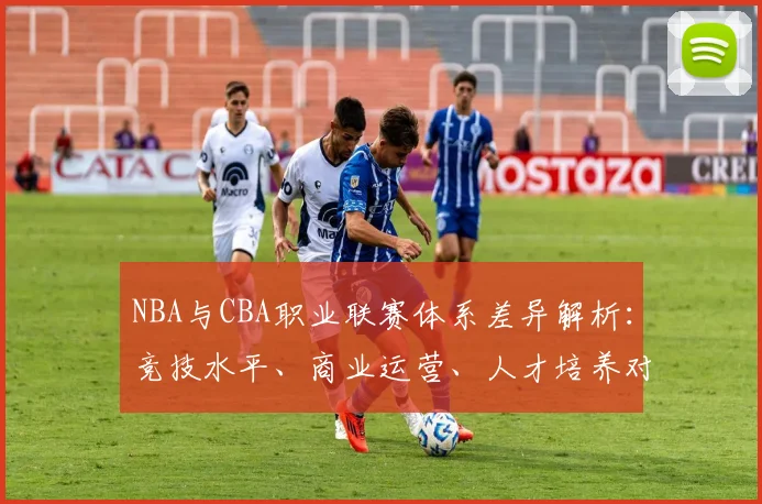 NBA与CBA职业联赛体系差异解析:竞技水平、商业运营、人才培养对比