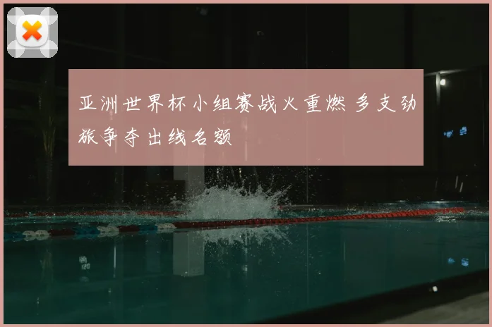 亚洲世界杯小组赛战火重燃 多支劲旅争夺出线名额