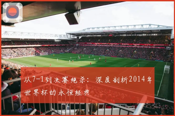 从7-1到决赛绝杀：深度剖析2014年世界杯的永恒经典