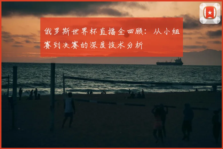 俄罗斯世界杯直播全回顾：从小组赛到决赛的深度技术分析