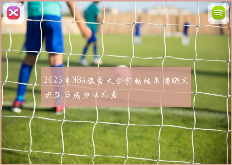 2023年NBA选秀大会首轮结果揭晓文班亚马成为状元秀