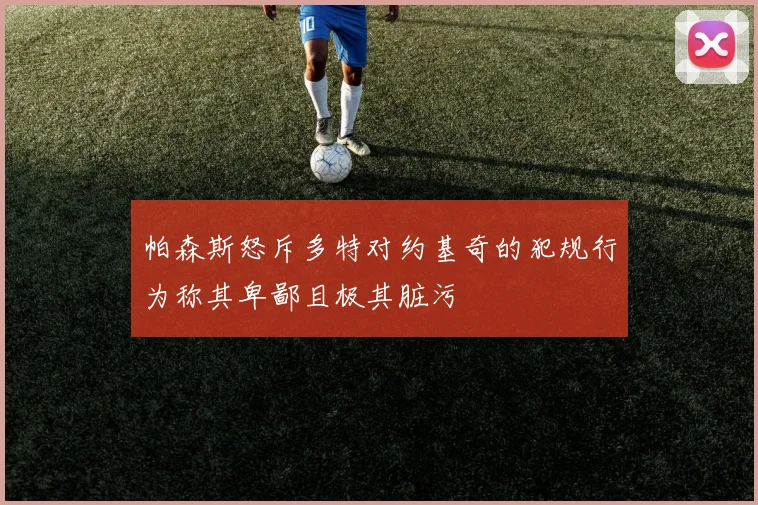 帕森斯怒斥多特对约基奇的犯规行为称其卑鄙且极其脏污