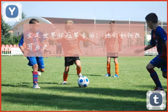 女足世界杯冠军专访：她们如何改写历史