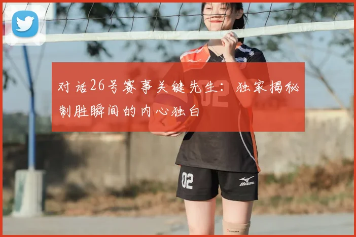 对话26号赛事关键先生：独家揭秘制胜瞬间的内心独白