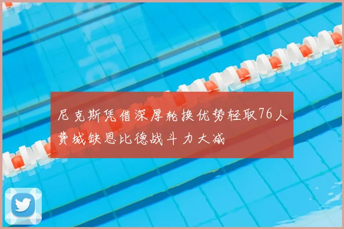 尼克斯凭借深厚轮换优势轻取76人费城缺恩比德战斗力大减