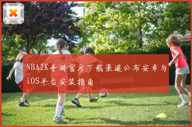 NBA2K手游官方下载渠道公布安卓与iOS平台安装指南