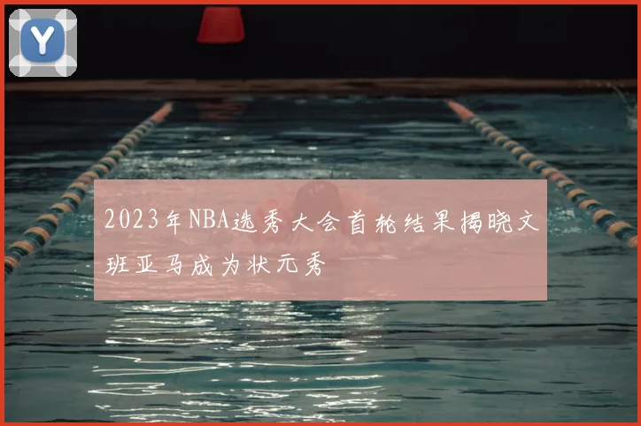 2023年NBA选秀大会首轮结果揭晓文班亚马成为状元秀