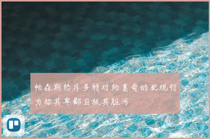 帕森斯怒斥多特对约基奇的犯规行为称其卑鄙且极其脏污