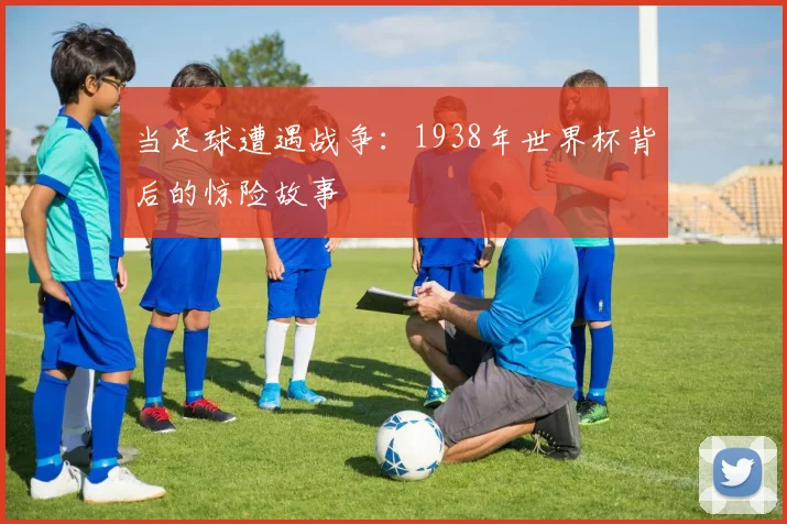 当足球遭遇战争：1938年世界杯背后的惊险故事