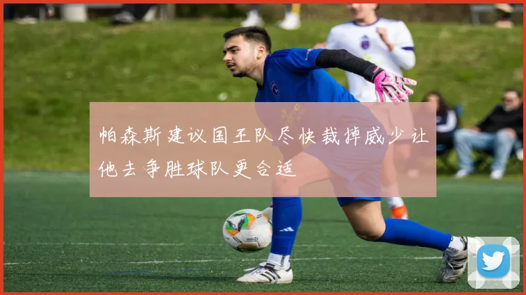 帕森斯建议国王队尽快裁掉威少让他去争胜球队更合适