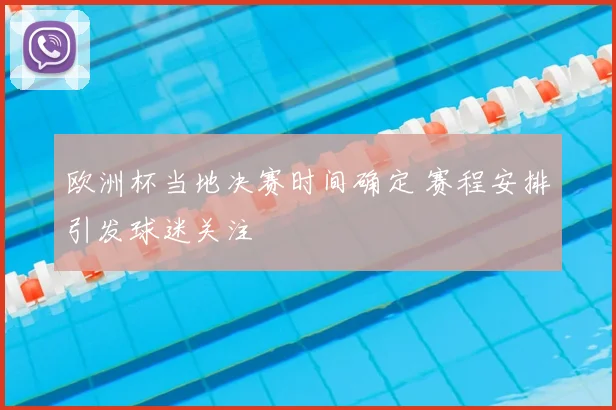 欧洲杯当地决赛时间确定 赛程安排引发球迷关注