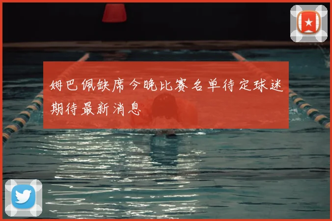 姆巴佩缺席今晚比赛名单待定球迷期待最新消息