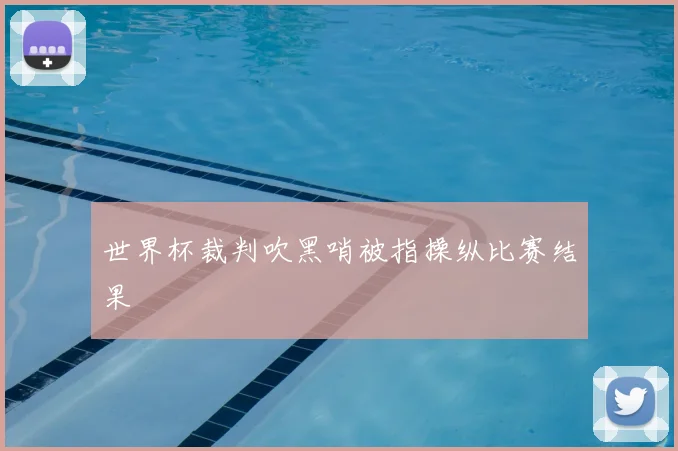 世界杯裁判吹黑哨被指操纵比赛结果