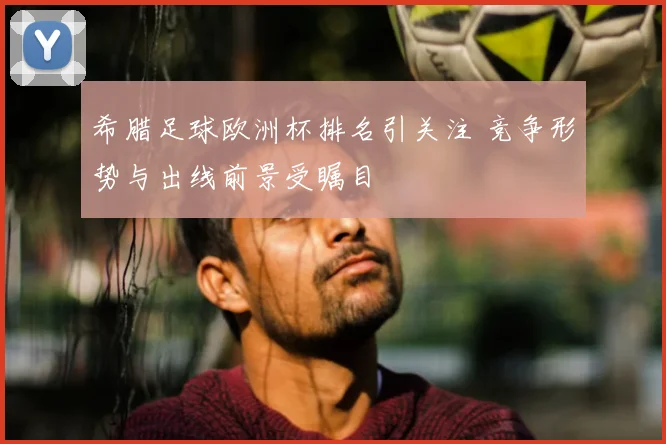 希腊足球欧洲杯排名引关注 竞争形势与出线前景受瞩目