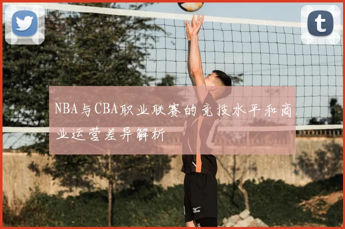 NBA与CBA职业联赛的竞技水平和商业运营差异解析