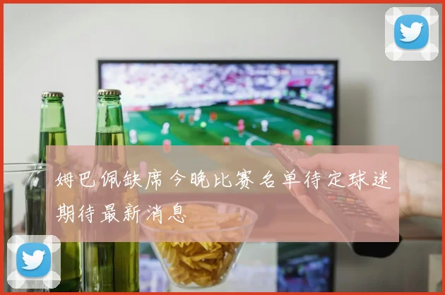 姆巴佩缺席今晚比赛名单待定球迷期待最新消息