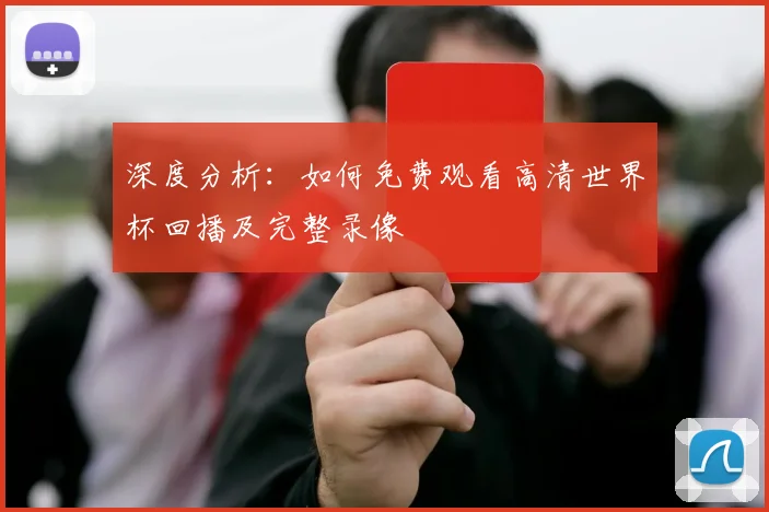 深度分析：如何免费观看高清世界杯回播及完整录像