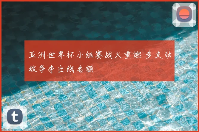 亚洲世界杯小组赛战火重燃 多支劲旅争夺出线名额