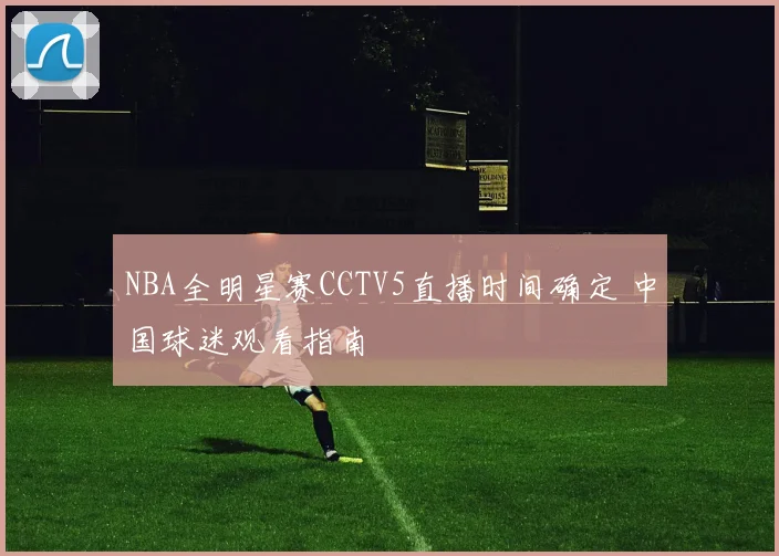 NBA全明星赛CCTV5直播时间确定 中国球迷观看指南