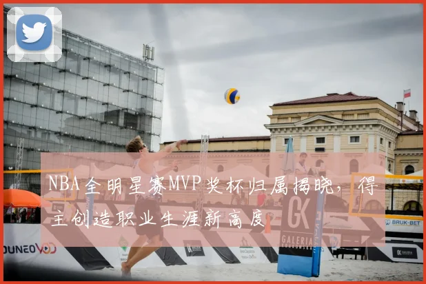 NBA全明星赛MVP奖杯归属揭晓，得主创造职业生涯新高度