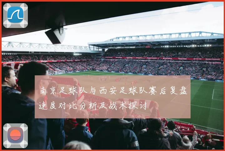 南京足球队与西安足球队赛后复盘速度对比分析及战术探讨