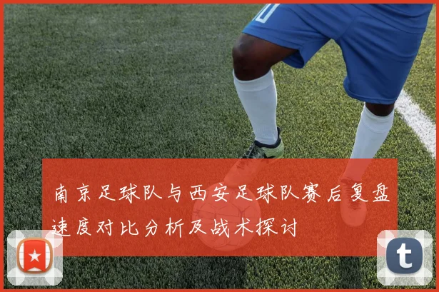 南京足球队与西安足球队赛后复盘速度对比分析及战术探讨