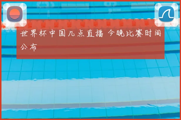 世界杯中国几点直播 今晚比赛时间公布