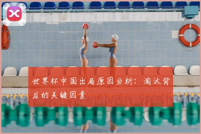 世界杯中国出局原因分析：淘汰背后的关键因素