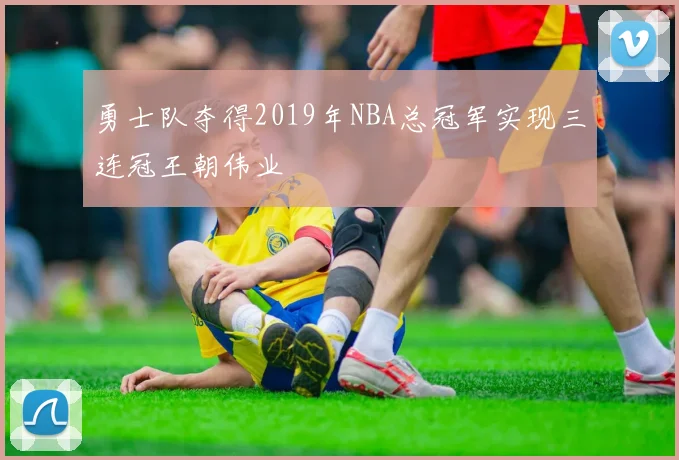 勇士队夺得2019年NBA总冠军实现三连冠王朝伟业
