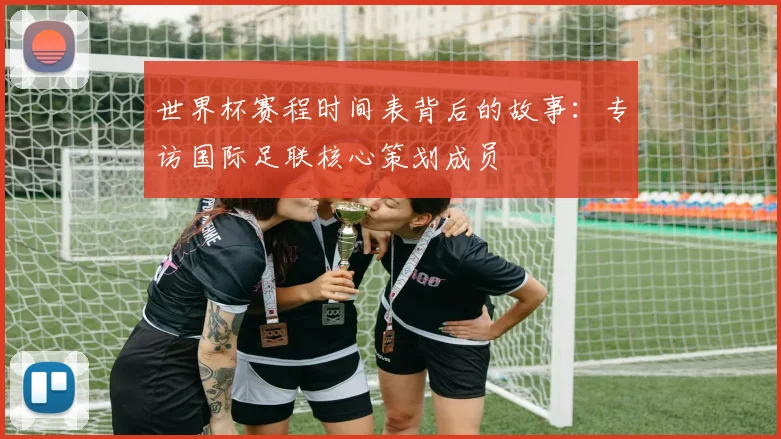 世界杯赛程时间表背后的故事：专访国际足联核心策划成员