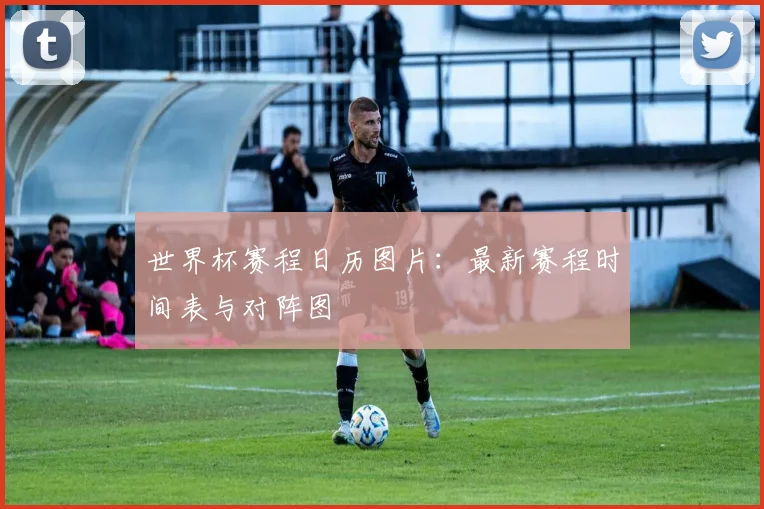 世界杯赛程日历图片：最新赛程时间表与对阵图