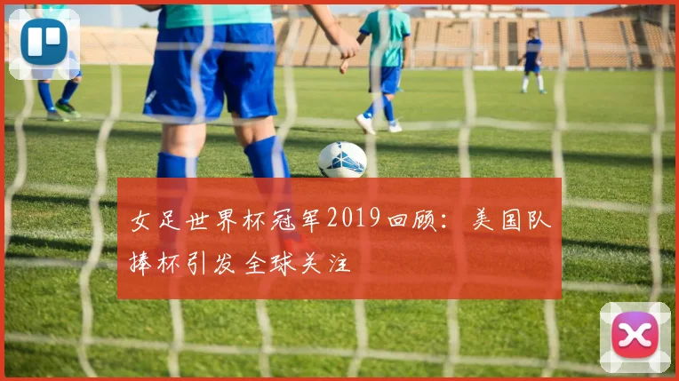 女足世界杯冠军2019回顾：美国队捧杯引发全球关注