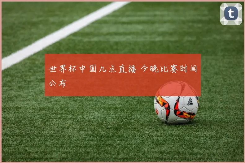 世界杯中国几点直播 今晚比赛时间公布