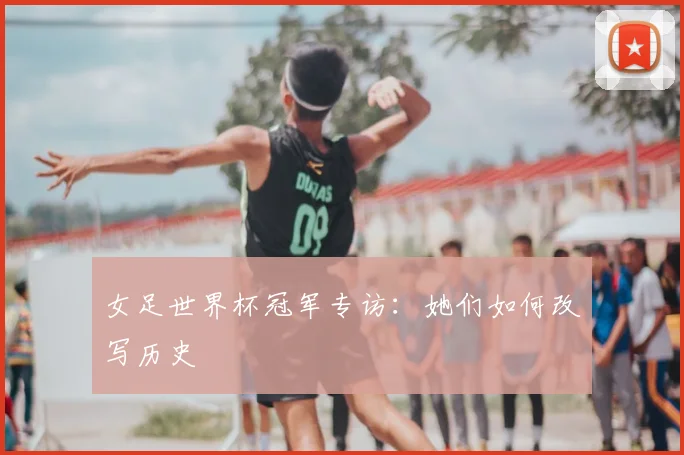 女足世界杯冠军专访：她们如何改写历史