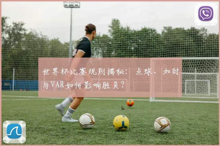 世界杯比赛规则揭秘：点球、加时与VAR如何影响胜负？