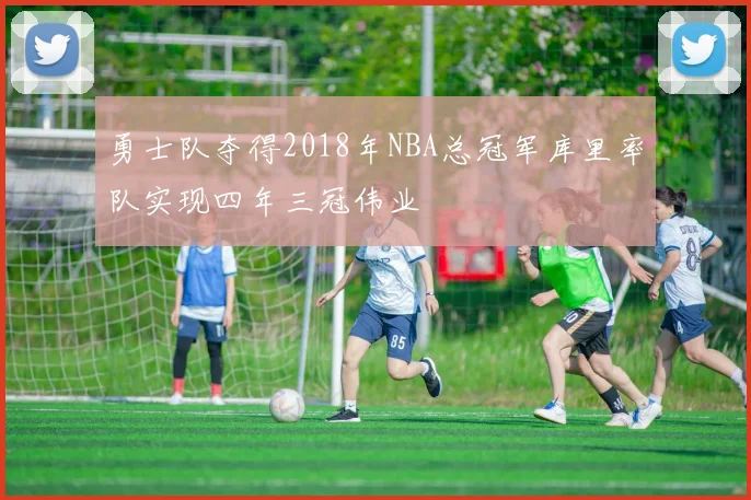 勇士队夺得2018年NBA总冠军库里率队实现四年三冠伟业