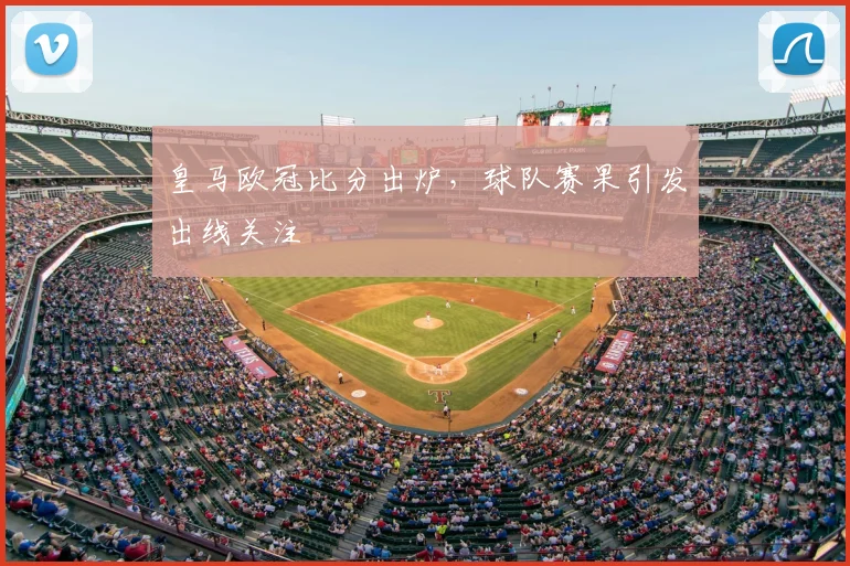皇马欧冠比分出炉，球队赛果引发出线关注