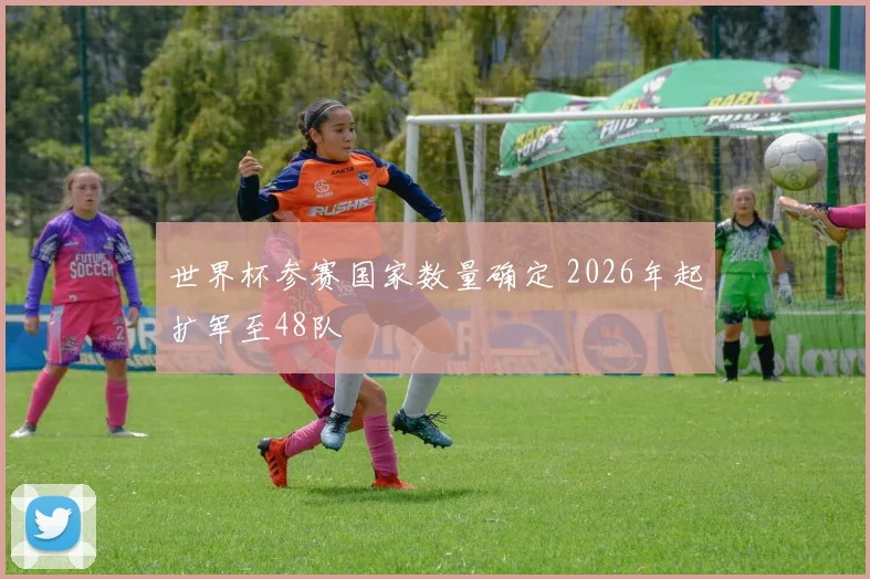 世界杯参赛国家数量确定 2026年起扩军至48队