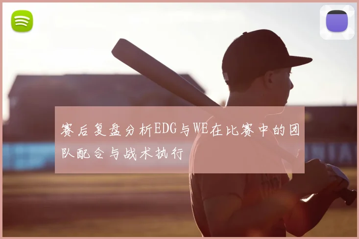 赛后复盘分析EDG与WE在比赛中的团队配合与战术执行