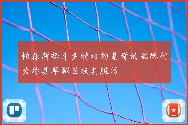 帕森斯怒斥多特对约基奇的犯规行为称其卑鄙且极其脏污