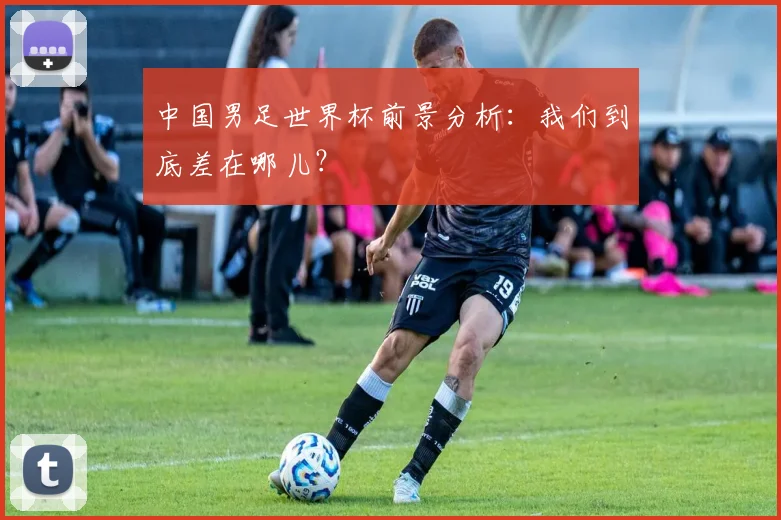 中国男足世界杯前景分析：我们到底差在哪儿？