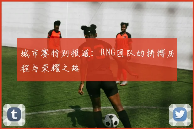 城市赛特别报道：RNG团队的拼搏历程与荣耀之路