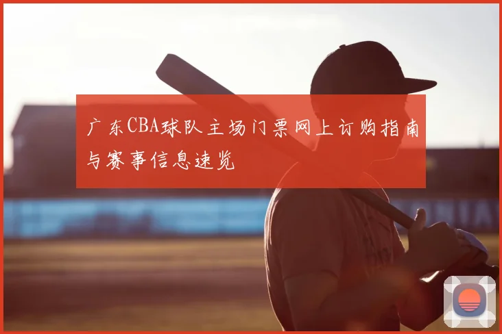 广东CBA球队主场门票网上订购指南与赛事信息速览