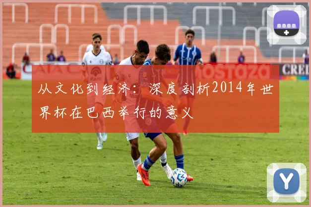 从文化到经济：深度剖析2014年世界杯在巴西举行的意义