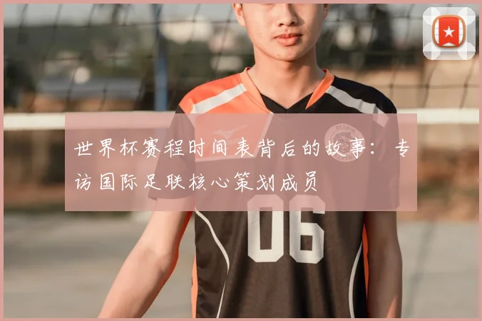 世界杯赛程时间表背后的故事：专访国际足联核心策划成员