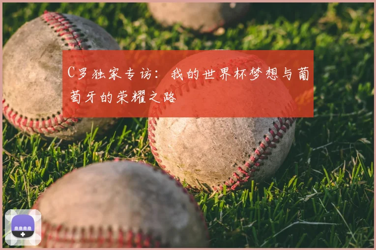 C罗独家专访：我的世界杯梦想与葡萄牙的荣耀之路