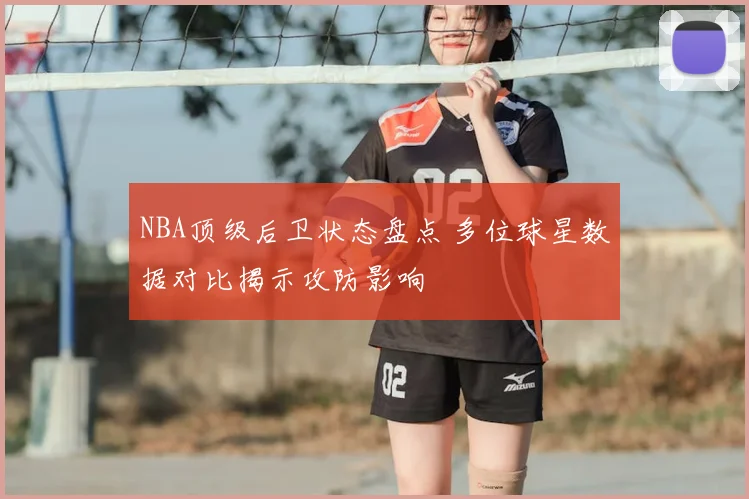 NBA顶级后卫状态盘点 多位球星数据对比揭示攻防影响