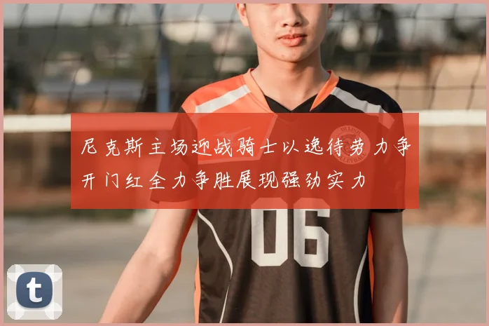 尼克斯主场迎战骑士以逸待劳力争开门红全力争胜展现强劲实力