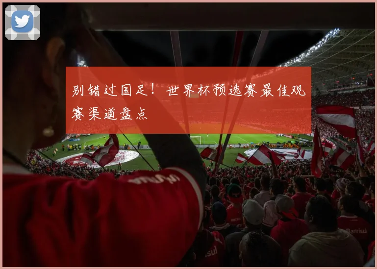 别错过国足!世界杯预选赛最佳观赛渠道盘点